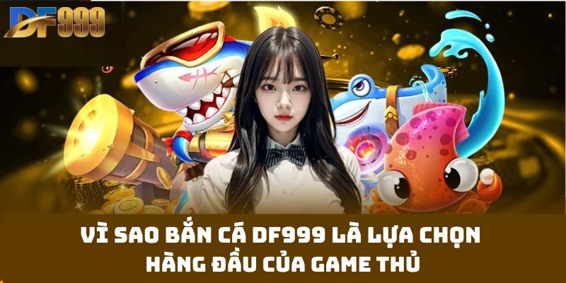 Vì sao bắn cá df999 là lựa chọn hàng đầu của game thủ